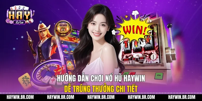 Hướng dẫn chơi nổ hũ Haywin dễ trúng thưởng chi tiết