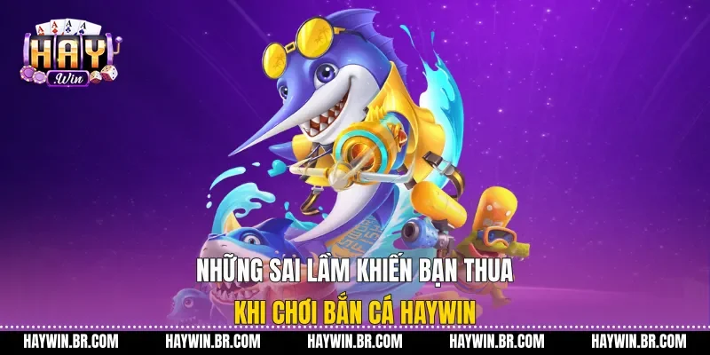 Những sai lầm khiến bạn thua khi chơi bắn cá Haywin